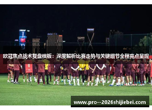 欧冠焦点战术复盘模板：深度解析比赛走势与关键细节全程亮点呈现