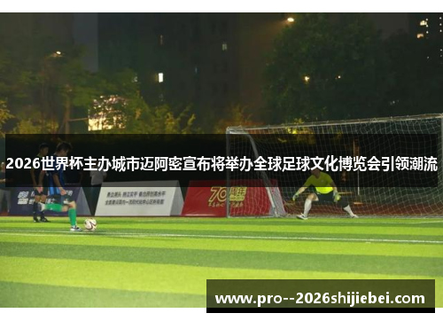 2026世界杯主办城市迈阿密宣布将举办全球足球文化博览会引领潮流