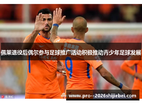 佩莱退役后偶尔参与足球推广活动积极推动青少年足球发展