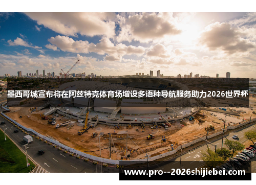墨西哥城宣布将在阿兹特克体育场增设多语种导航服务助力2026世界杯 墨西哥城宣布将在阿兹特克体育场增设多语种导航服务助力2026世界杯