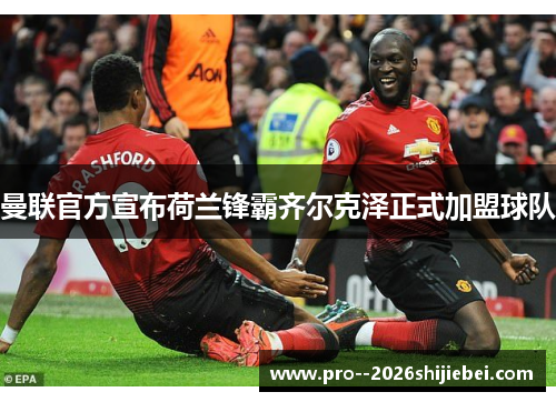 曼联官方宣布荷兰锋霸齐尔克泽正式加盟球队