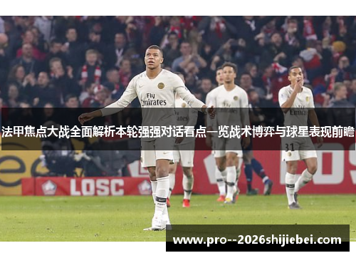 法甲焦点大战全面解析本轮强强对话看点一览战术博弈与球星表现前瞻
