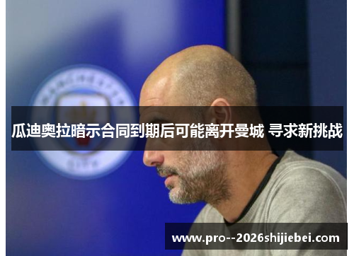 瓜迪奥拉暗示合同到期后可能离开曼城 寻求新挑战