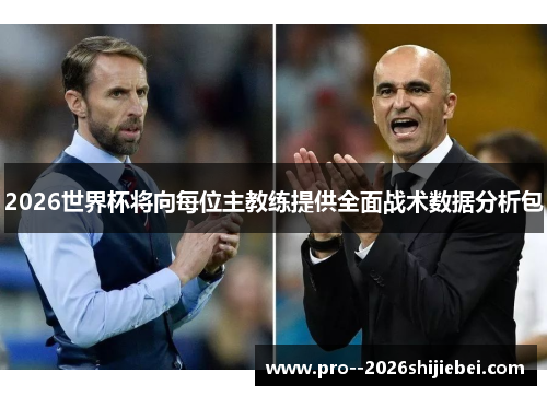 2026世界杯将向每位主教练提供全面战术数据分析包 2026世界杯将向每位主教练提供全面战术数据分析包