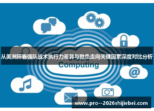 从美洲杯看强队战术执行力差异与胜负走向关键因素深度对比分析